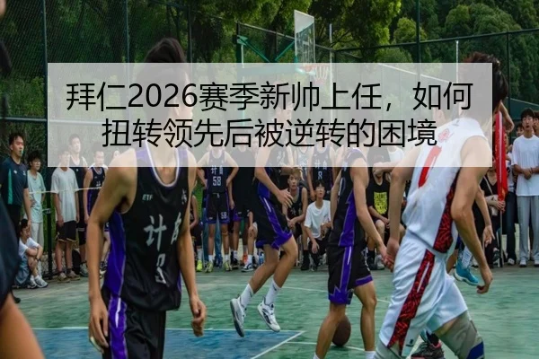 拜仁2026赛季新帅上任，如何扭转领先后被逆转的困境